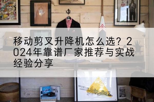 雄县升降平台厂家推荐-移动剪叉升降机怎么选？2024年靠谱厂家推荐与实战经验分享
