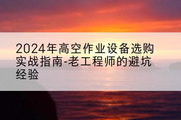 雄县高空作业升降机厂家推荐-2024年高空作业设备选购实战指南-老工程师的避坑经验