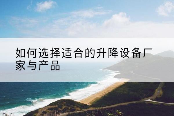 雄县电动升降平台厂家-如何选择适合的升降设备厂家与产品