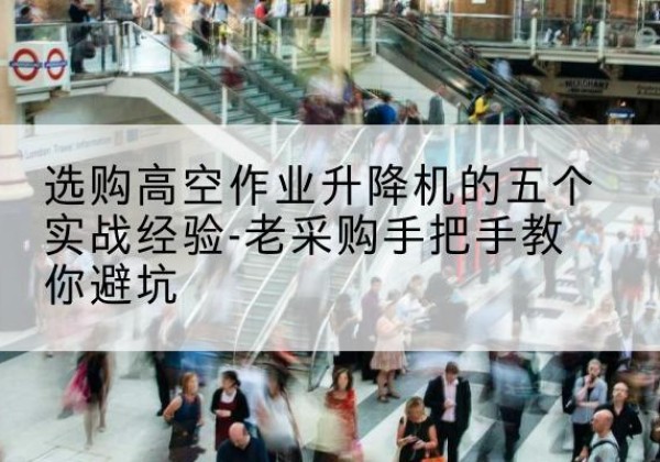 雄县高空作业升降机厂家-选购高空作业升降机的五个实战经验-老采购手把手教你避坑