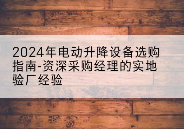 雄县电动剪叉升降平台厂家-2024年电动升降设备选购指南-资深采购经理的实地验厂经验