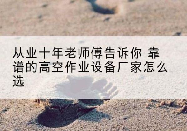 雄县高空作业升降机厂家推荐-从业十年老师傅告诉你 靠谱的高空作业设备厂家怎么选