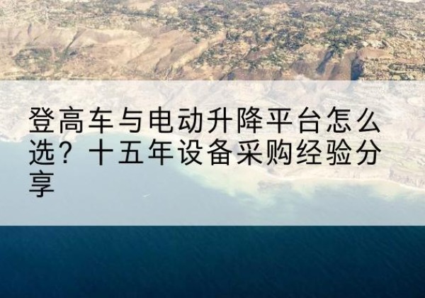 雄县登高车厂家厂家-登高车与电动升降平台怎么选？十五年设备采购经验分享