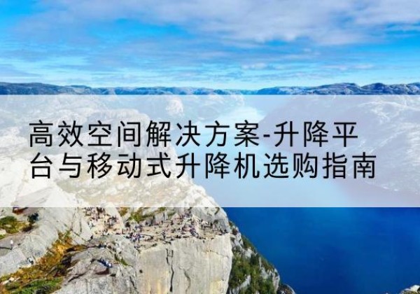 雄县升降平台厂家-*空间解决方案-升降平台与移动式升降机选购指南