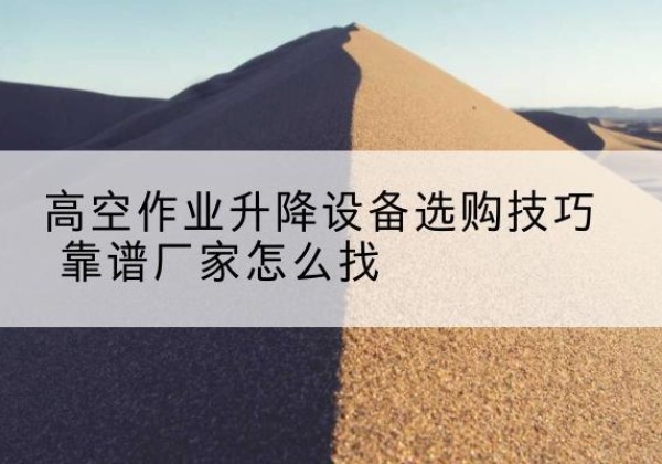 雄县电动升降平台厂家推荐-高空作业升降设备选购技巧 靠谱厂家怎么找