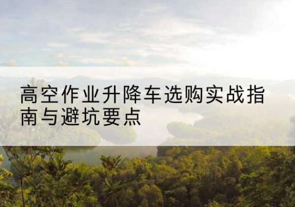 雄县升降车怎么选-高空作业升降车选购实战指南与避坑要点