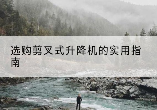 雄县剪叉式升降机怎么选-选购剪叉式升降机的实用指南