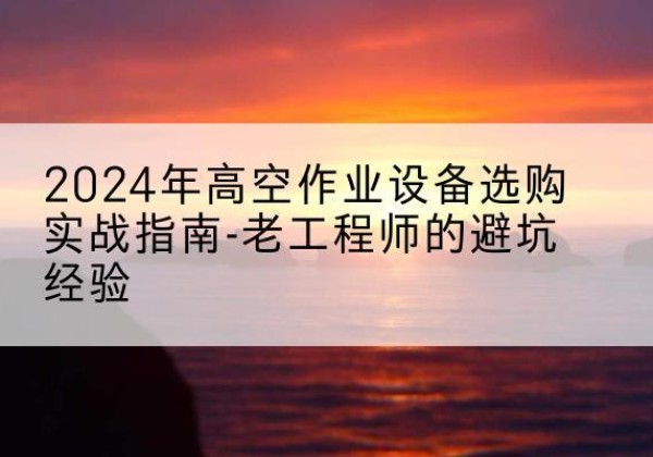 雄县高空作业升降机厂家推荐-2024年高空作业设备选购实战指南-老工程师的避坑经验