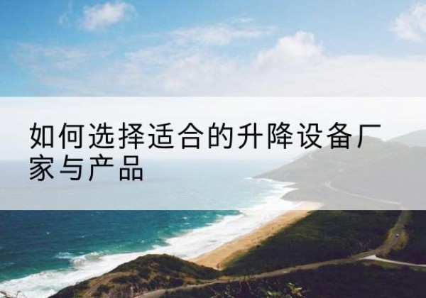 雄县电动升降平台厂家-如何选择适合的升降设备厂家与产品