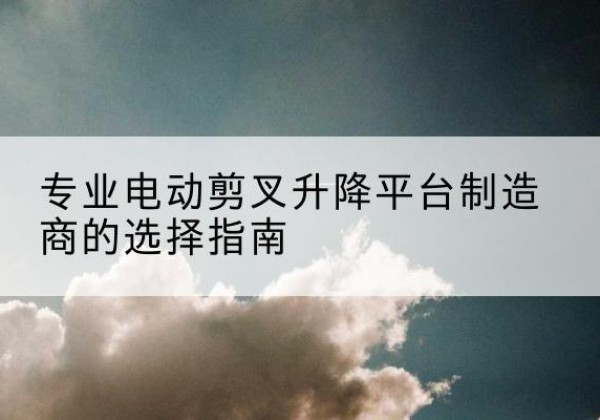 雄县电动剪叉升降平台厂家-专业电动剪叉升降平台制造商的选择指南